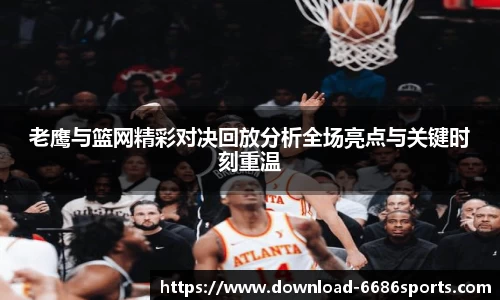 老鹰与篮网精彩对决回放分析全场亮点与关键时刻重温