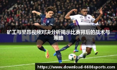 矿工与里昂视频对决分析揭示比赛背后的战术与策略