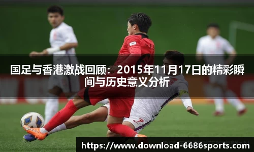 国足与香港激战回顾:2015年11月17日的精彩瞬间与历史意义分析